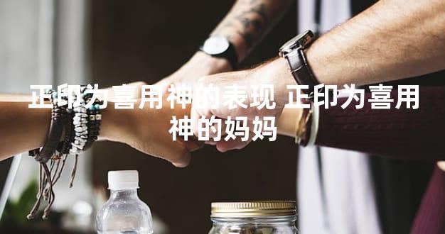 正印为喜用神的表现 正印为喜用神的妈妈